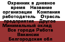 Охранник в дневное время › Название организации ­ Компания-работодатель › Отрасль предприятия ­ Другое › Минимальный оклад ­ 1 - Все города Работа » Вакансии   . Белгородская обл.